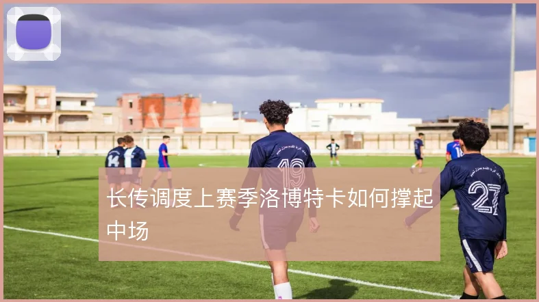 长传调度上赛季洛博特卡如何撑起中场