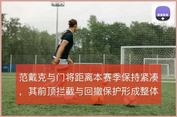 范戴克与门将距离本赛季保持紧凑，其前顶拦截与回撤保护形成整体联动