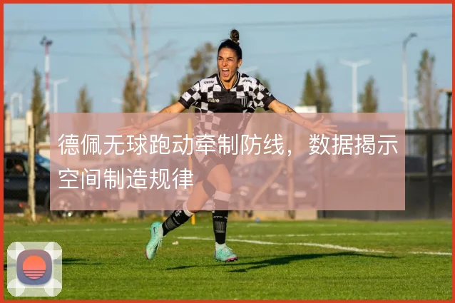 德佩无球跑动牵制防线，数据揭示空间制造规律