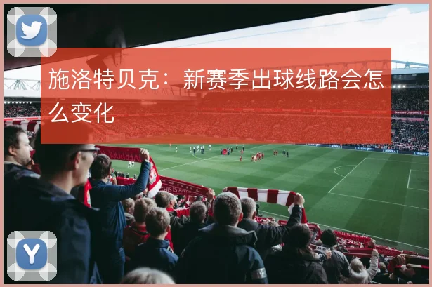 施洛特贝克：新赛季出球线路会怎么变化