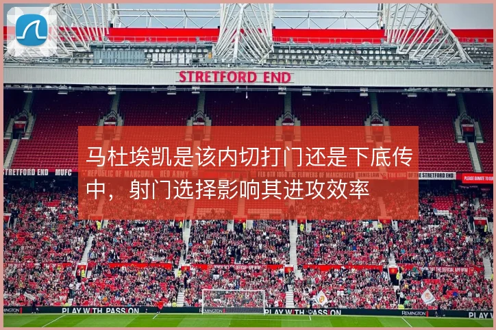 马杜埃凯是该内切打门还是下底传中,射门选择影响其进攻效率