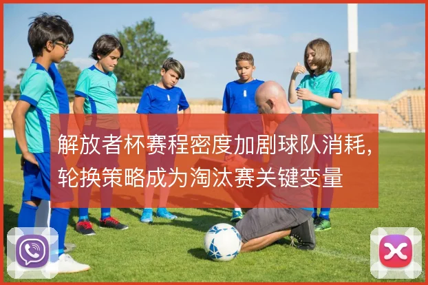 解放者杯赛程密度加剧球队消耗,轮换策略成为淘汰赛关键变量