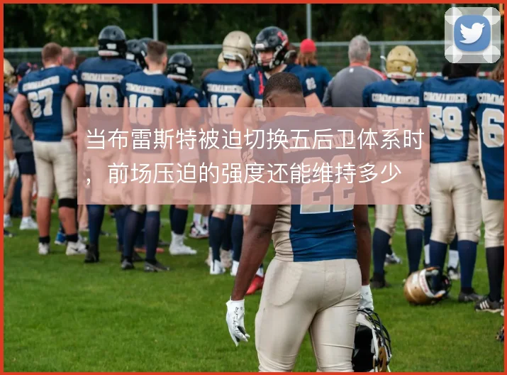 当布雷斯特被迫切换五后卫体系时，前场压迫的强度还能维持多少