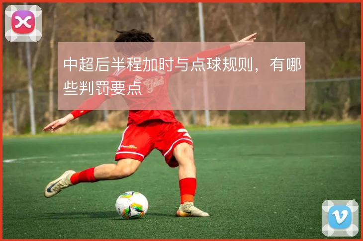 中超后半程加时与点球规则,有哪些判罚要点