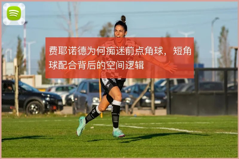 费耶诺德为何痴迷前点角球，短角球配合背后的空间逻辑