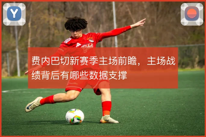 费内巴切新赛季主场前瞻,主场战绩背后有哪些数据支撑