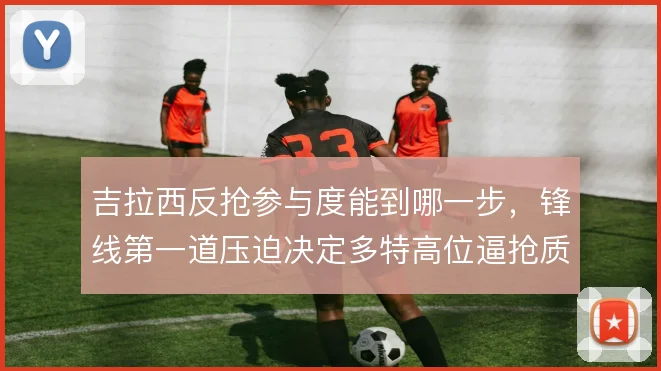 吉拉西反抢参与度能到哪一步,锋线第一道压迫决定多特高位逼抢质量
