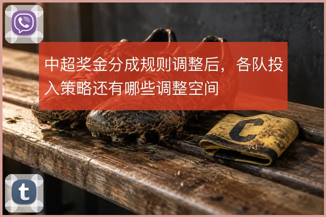 中超奖金分成规则调整后,各队投入策略还有哪些调整空间