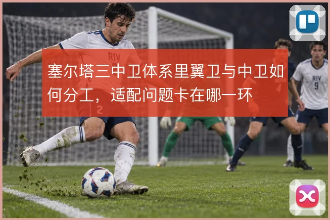 塞尔塔三中卫体系里翼卫与中卫如何分工,适配问题卡在哪一环
