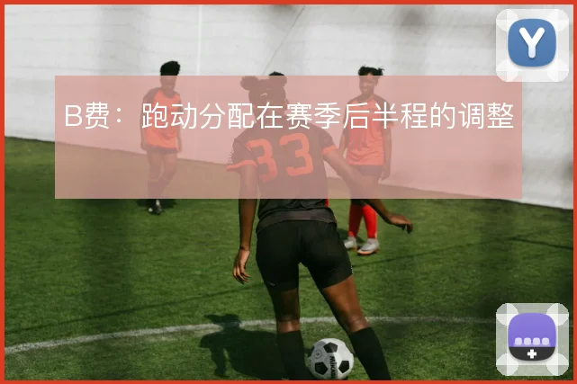 B费:跑动分配在赛季后半程的调整
