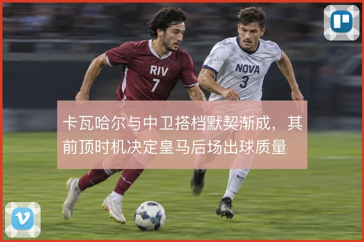 卡瓦哈尔与中卫搭档默契渐成,其前顶时机决定皇马后场出球质量