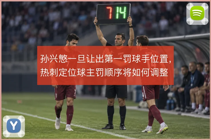 孙兴慜一旦让出第一罚球手位置,热刺定位球主罚顺序将如何调整