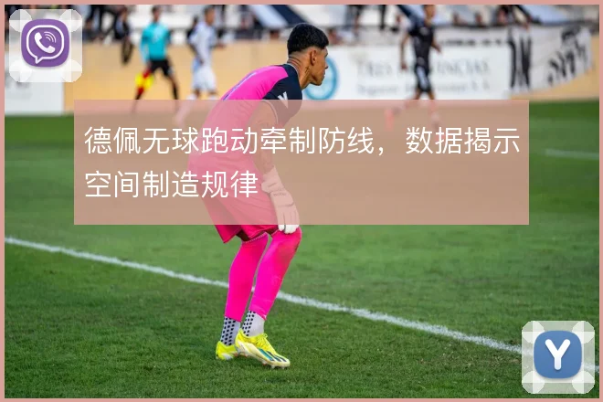 德佩无球跑动牵制防线，数据揭示空间制造规律