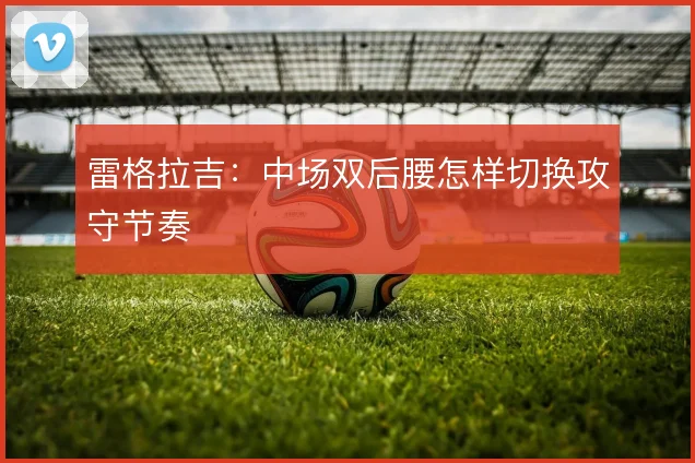 雷格拉吉：中场双后腰怎样切换攻守节奏