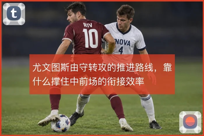 尤文图斯由守转攻的推进路线,靠什么撑住中前场的衔接效率