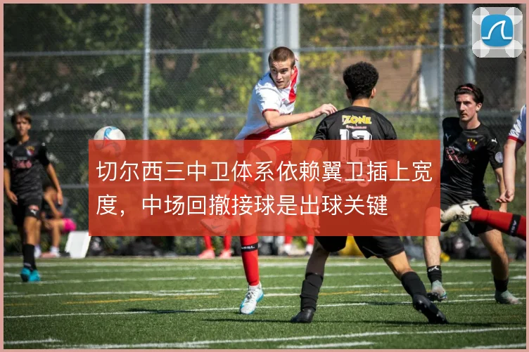 切尔西三中卫体系依赖翼卫插上宽度,中场回撤接球是出球关键