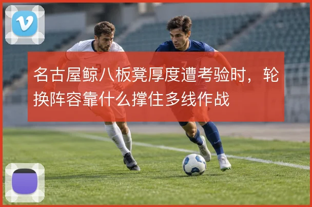 名古屋鲸八板凳厚度遭考验时,轮换阵容靠什么撑住多线作战