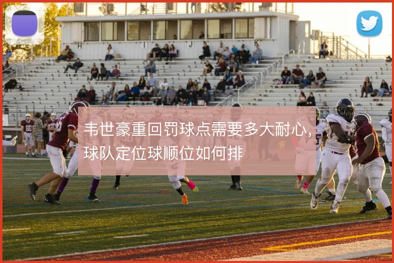 韦世豪重回罚球点需要多大耐心，球队定位球顺位如何排