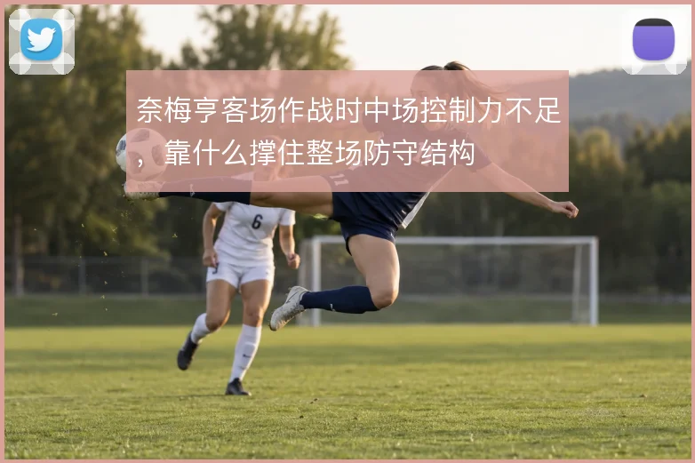 奈梅亨客场作战时中场控制力不足,靠什么撑住整场防守结构