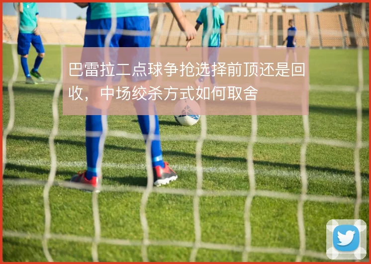 巴雷拉二点球争抢选择前顶还是回收，中场绞杀方式如何取舍