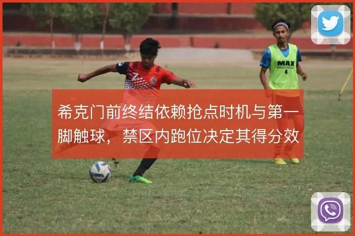 希克门前终结依赖抢点时机与第一脚触球,禁区内跑位决定其得分效率