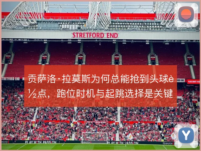贡萨洛·拉莫斯为何总能抢到头球落点，跑位时机与起跳选择是关键