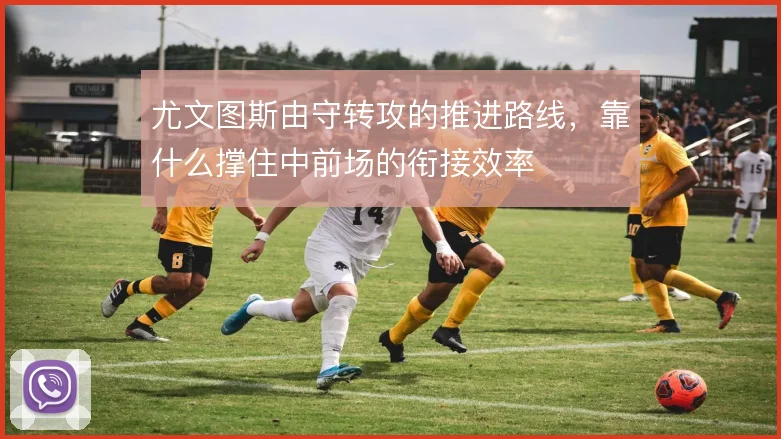 尤文图斯由守转攻的推进路线，靠什么撑住中前场的衔接效率