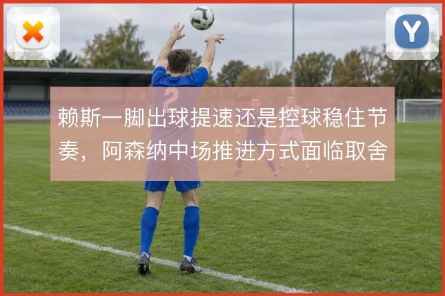 赖斯一脚出球提速还是控球稳住节奏,阿森纳中场推进方式面临取舍