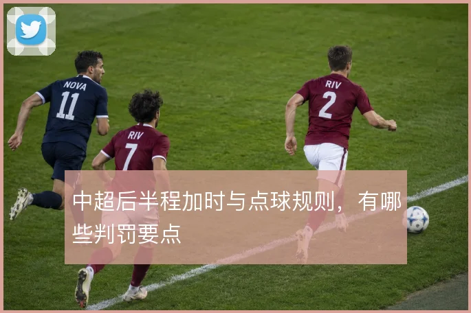 中超后半程加时与点球规则,有哪些判罚要点