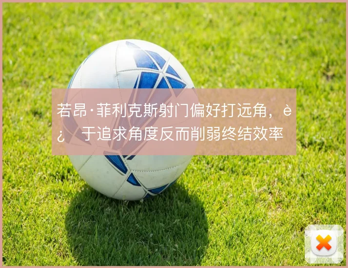 若昂·菲利克斯射门偏好打远角，过于追求角度反而削弱终结效率