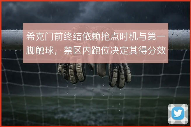 希克门前终结依赖抢点时机与第一脚触球,禁区内跑位决定其得分效率