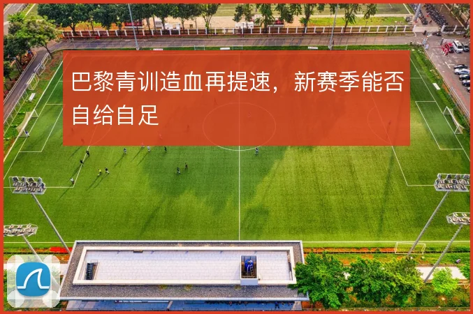 巴黎青训造血再提速，新赛季能否自给自足
