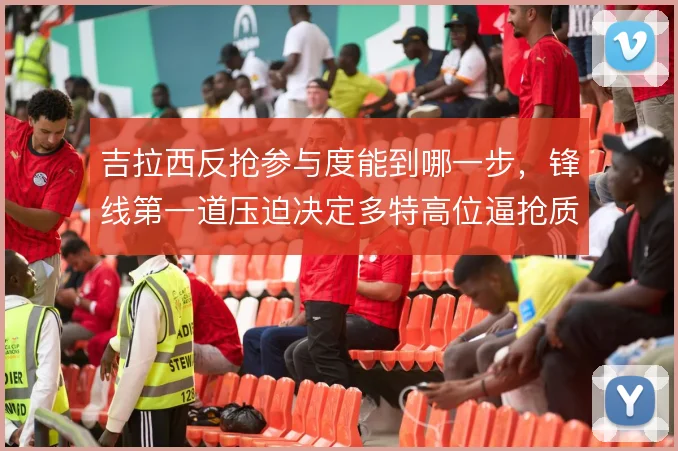 吉拉西反抢参与度能到哪一步，锋线第一道压迫决定多特高位逼抢质量