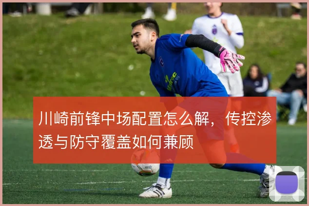 川崎前锋中场配置怎么解，传控渗透与防守覆盖如何兼顾