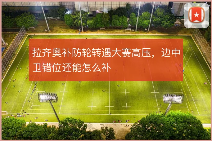 拉齐奥补防轮转遇大赛高压，边中卫错位还能怎么补